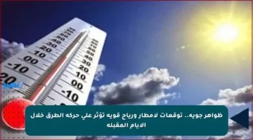 ظواهر جوية.. توقعات لأمطار ورياح قوية تؤثر على حركة الطرق خلال الأيام المقبلة